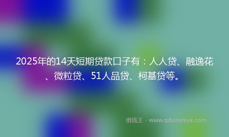 2025年的14天短期贷款口子有：人人贷、融逸花、微粒贷、51人品贷、柯基贷等。