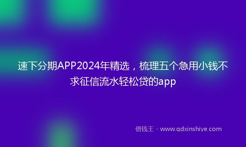 速下分期APP2024年精选，梳理五个急用小钱不求征信流水轻松贷的app