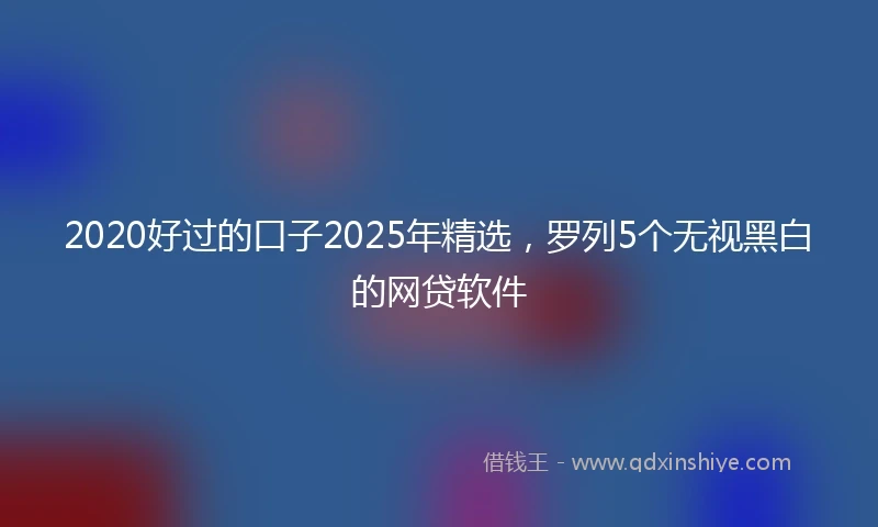 2020好过的口子2025年精选，罗列5个无视黑白的网贷软件