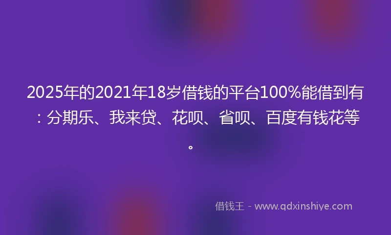 2025年的2021年18岁借钱的平台100%能借到有：分期乐、我来贷、花呗、省呗、百度有钱花等。