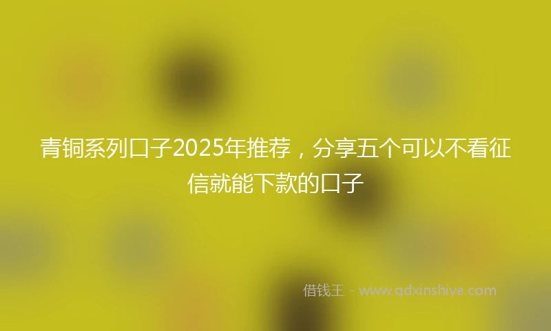 青铜系列口子2025年推荐，分享五个可以不看征信就能下款的口子