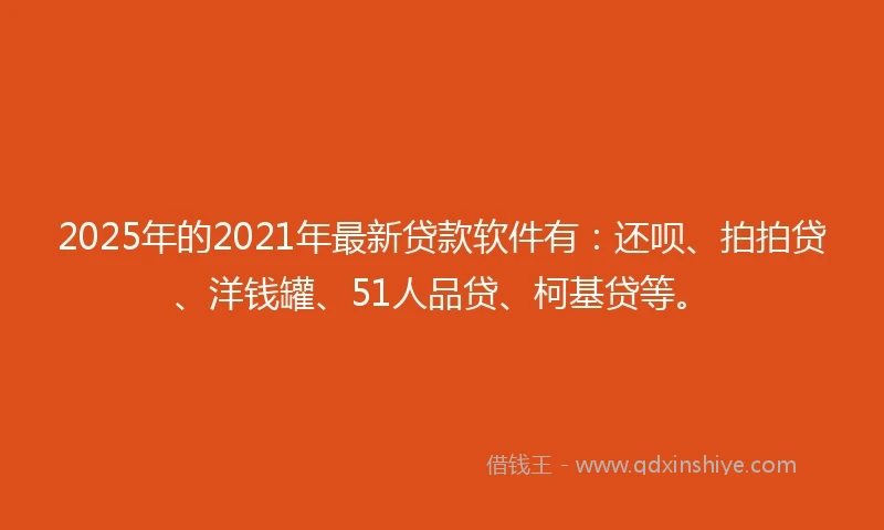 2025年的2021年最新贷款软件有：还呗、拍拍贷、洋钱罐、51人品贷、柯基贷等。