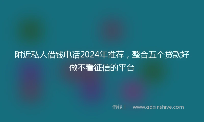 附近私人借钱电话2024年推荐，整合五个贷款好做不看征信的平台