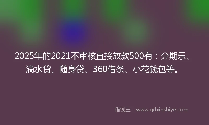 2025年的2021不审核直接放款500有：分期乐、滴水贷、随身贷、360借条、小花钱包等。