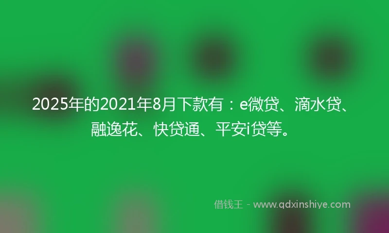 2025年的2021年8月下款有：e微贷、滴水贷、融逸花、快贷通、平安i贷等。