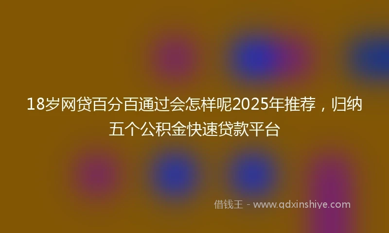 18岁网贷百分百通过会怎样呢2025年推荐，归纳五个公积金快速贷款平台