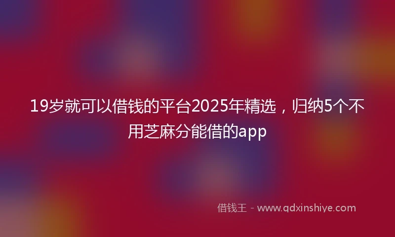 19岁就可以借钱的平台2025年精选，归纳5个不用芝麻分能借的app
