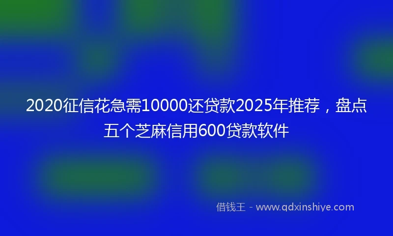 2020征信花急需10000还贷款2025年推荐，盘点五个芝麻信用600贷款软件