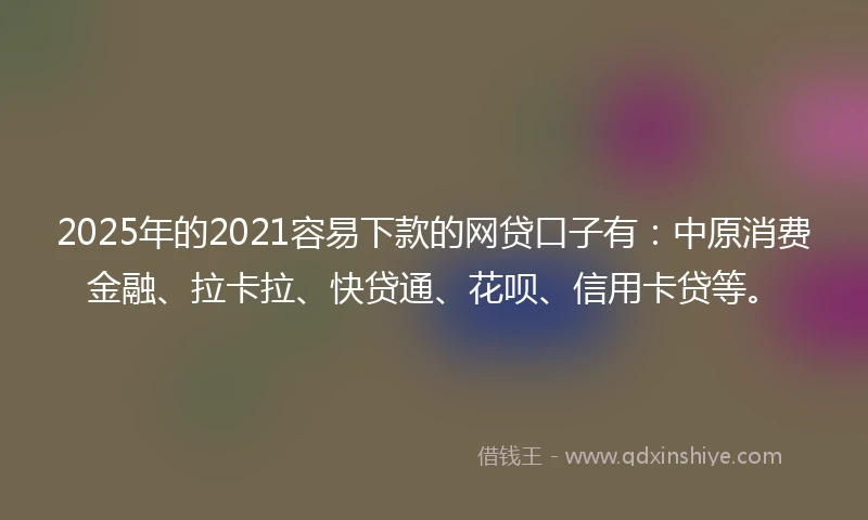 2025年的2021容易下款的网贷口子有：中原消费金融、拉卡拉、快贷通、花呗、信用卡贷等。