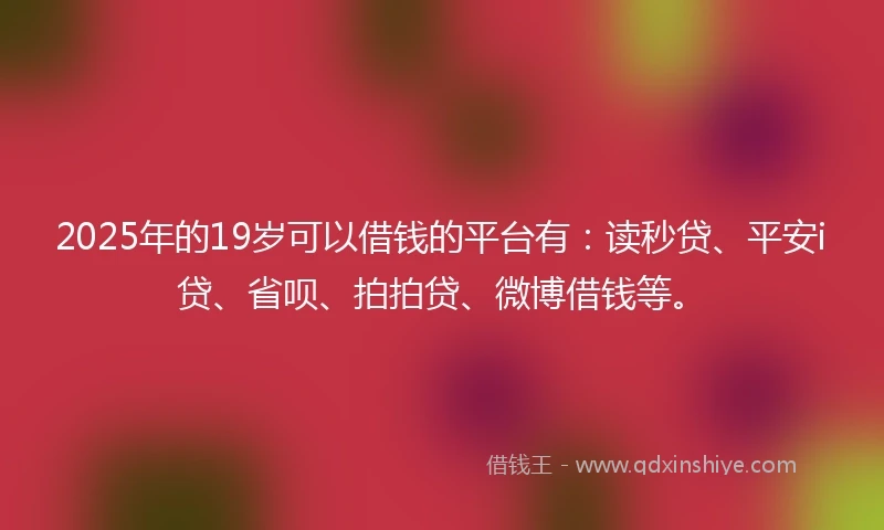 2025年的19岁可以借钱的平台有：读秒贷、平安i贷、省呗、拍拍贷、微博借钱等。