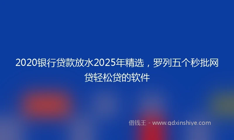 2020银行贷款放水2025年精选，罗列五个秒批网贷轻松贷的软件