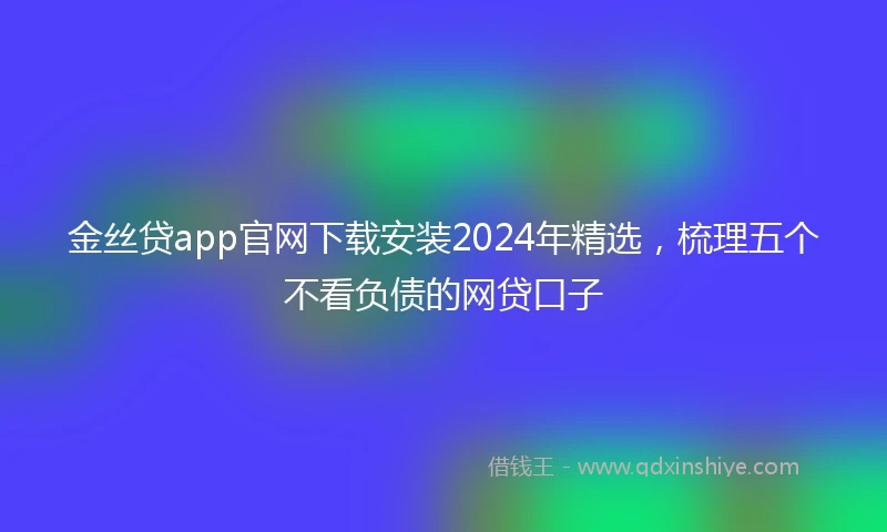 金丝贷app官网下载安装2024年精选，梳理五个不看负债的网贷口子