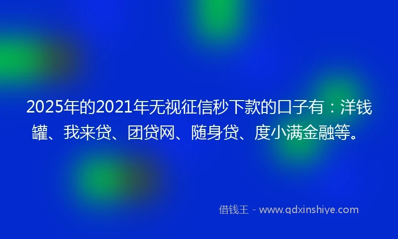 2025年的2021年无视征信秒下款的口子有：洋钱罐、我来贷、团贷网、随身贷、度小满金融等。