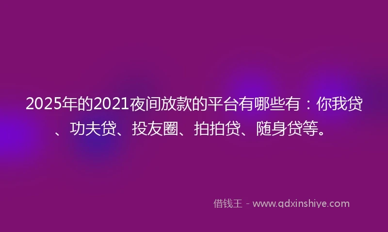 2025年的2021夜间放款的平台有哪些有：你我贷、功夫贷、投友圈、拍拍贷、随身贷等。