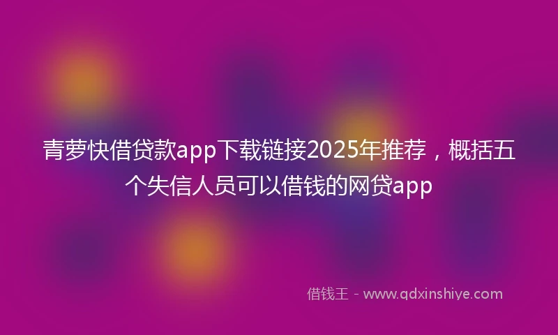 青萝快借贷款app下载链接2025年推荐，概括五个失信人员可以借钱的网贷app