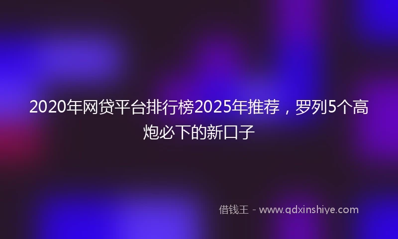 2020年网贷平台排行榜2025年推荐，罗列5个高炮必下的新口子