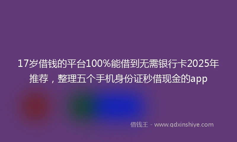 17岁借钱的平台100%能借到无需银行卡2025年推荐，整理五个手机身份证秒借现金的app