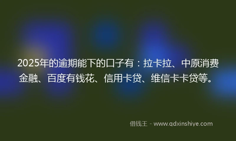 2025年的逾期能下的口子有：拉卡拉、中原消费金融、百度有钱花、信用卡贷、维信卡卡贷等。