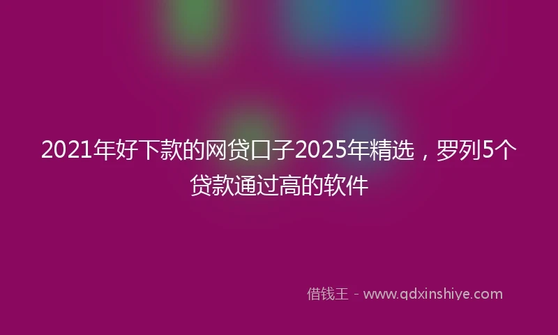 2021年好下款的网贷口子2025年精选，罗列5个贷款通过高的软件