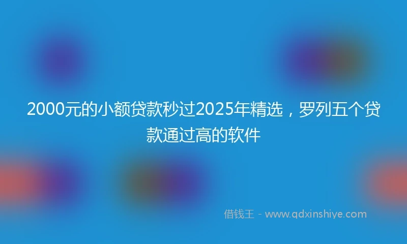2000元的小额贷款秒过2025年精选，罗列五个贷款通过高的软件
