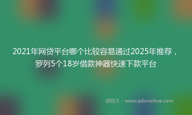 2021年网贷平台哪个比较容易通过2025年推荐，罗列5个18岁借款神器快速下款平台