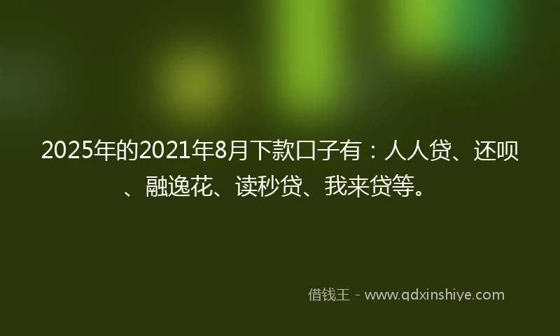 2025年的2021年8月下款口子有：人人贷、还呗、融逸花、读秒贷、我来贷等。