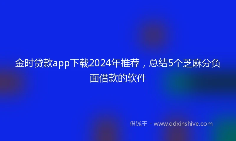 金时贷款app下载2024年推荐，总结5个芝麻分负面借款的软件