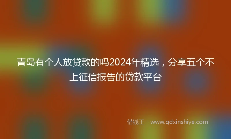 青岛有个人放贷款的吗2024年精选，分享五个不上征信报告的贷款平台
