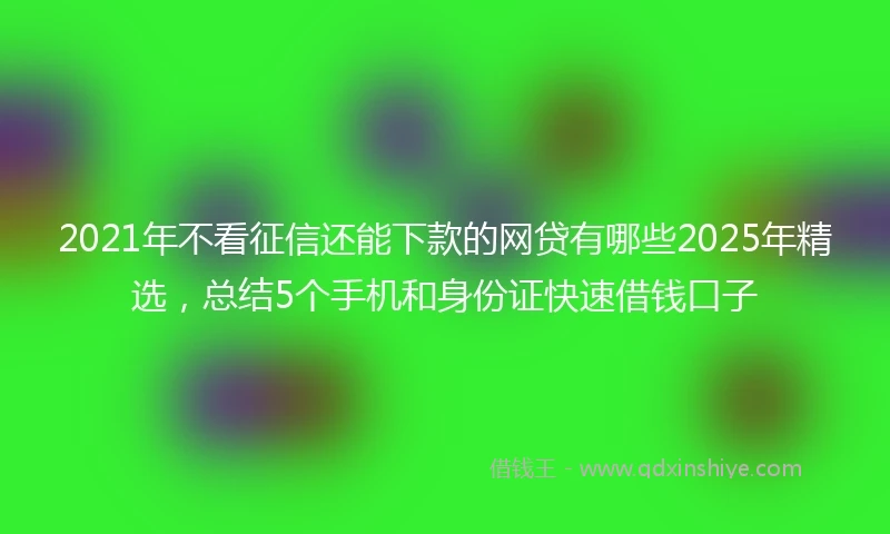 2021年不看征信还能下款的网贷有哪些2025年精选，总结5个手机和身份证快速借钱口子