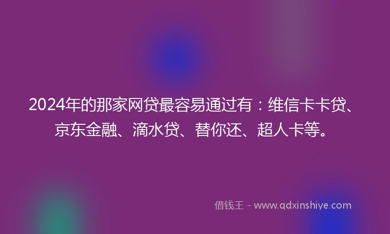 2024年的那家网贷最容易通过有：维信卡卡贷、京东金融、滴水贷、替你还、超人卡等。