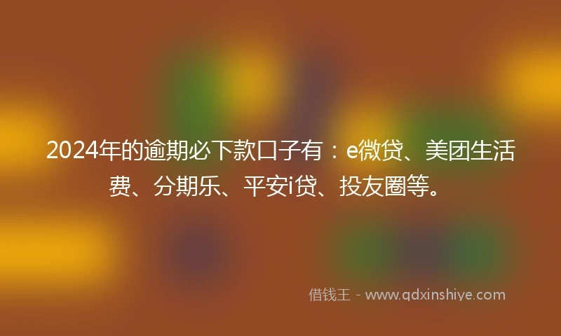 2024年的逾期必下款口子有：e微贷、美团生活费、分期乐、平安i贷、投友圈等。