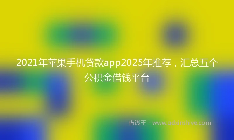 2021年苹果手机贷款app2025年推荐，汇总五个公积金借钱平台
