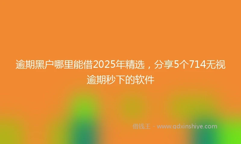 逾期黑户哪里能借2025年精选，分享5个714无视逾期秒下的软件