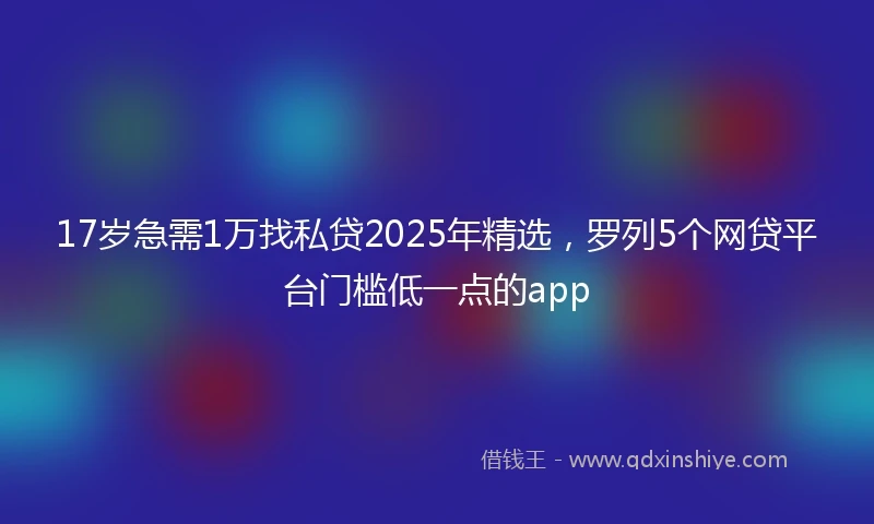 17岁急需1万找私贷2025年精选，罗列5个网贷平台门槛低一点的app