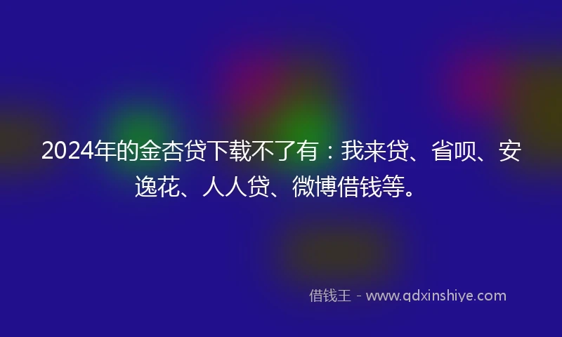 2024年的金杏贷下载不了有：我来贷、省呗、安逸花、人人贷、微博借钱等。