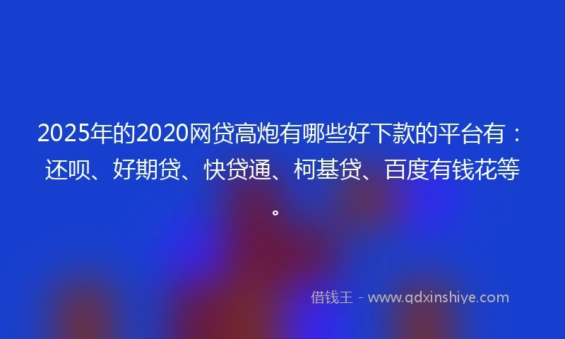 2025年的2020网贷高炮有哪些好下款的平台有：还呗、好期贷、快贷通、柯基贷、百度有钱花等。