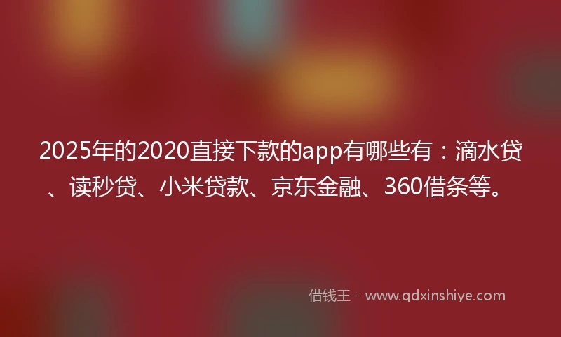 2025年的2020直接下款的app有哪些有：滴水贷、读秒贷、小米贷款、京东金融、360借条等。