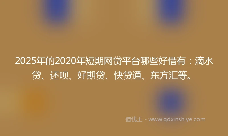 2025年的2020年短期网贷平台哪些好借有：滴水贷、还呗、好期贷、快贷通、东方汇等。