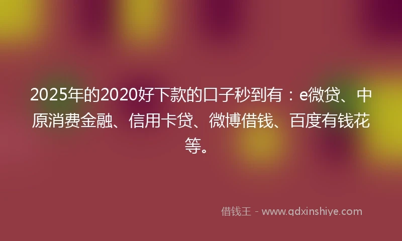 2025年的2020好下款的口子秒到有：e微贷、中原消费金融、信用卡贷、微博借钱、百度有钱花等。