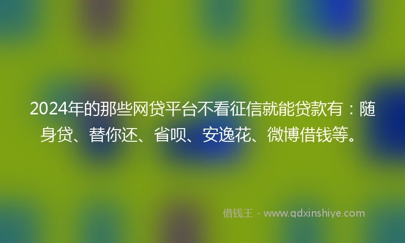 2024年的那些网贷平台不看征信就能贷款有：随身贷、替你还、省呗、安逸花、微博借钱等。