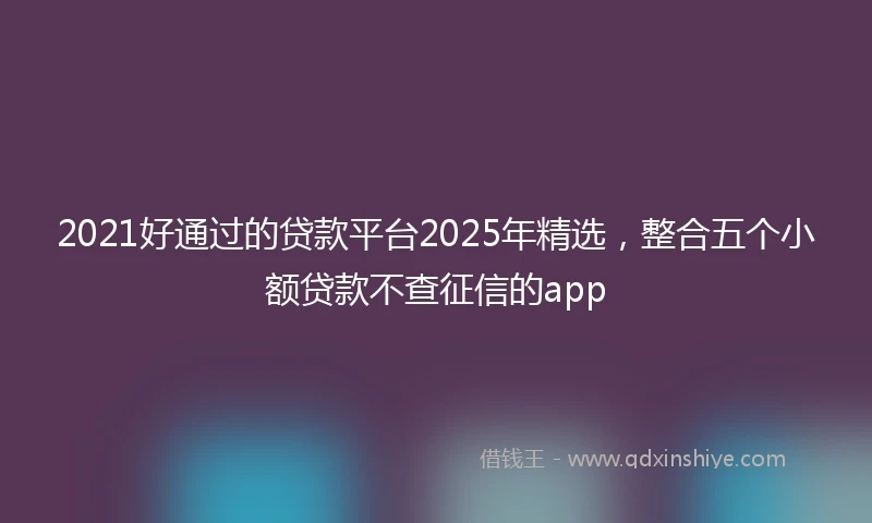 2021好通过的贷款平台2025年精选，整合五个小额贷款不查征信的app