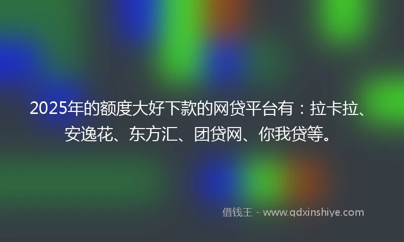 2025年的额度大好下款的网贷平台有：拉卡拉、安逸花、东方汇、团贷网、你我贷等。