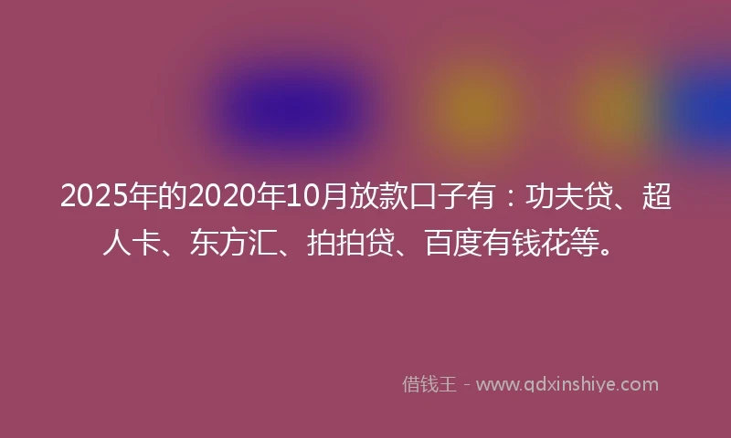 2025年的2020年10月放款口子有：功夫贷、超人卡、东方汇、拍拍贷、百度有钱花等。