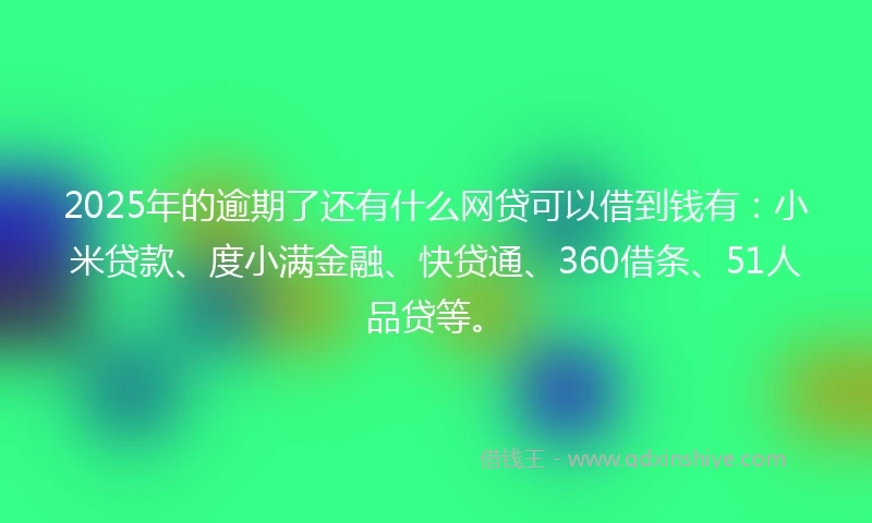 2025年的逾期了还有什么网贷可以借到钱有：小米贷款、度小满金融、快贷通、360借条、51人品贷等。