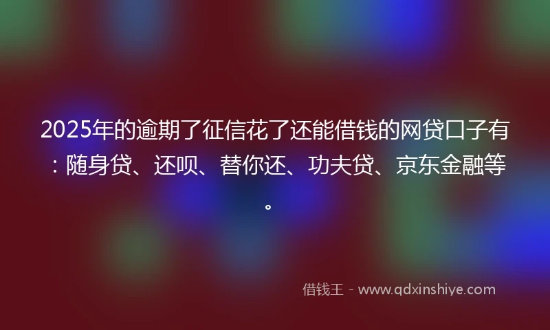 2025年的逾期了征信花了还能借钱的网贷口子有：随身贷、还呗、替你还、功夫贷、京东金融等。