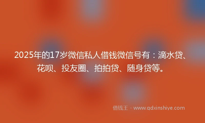 2025年的17岁微信私人借钱微信号有：滴水贷、花呗、投友圈、拍拍贷、随身贷等。