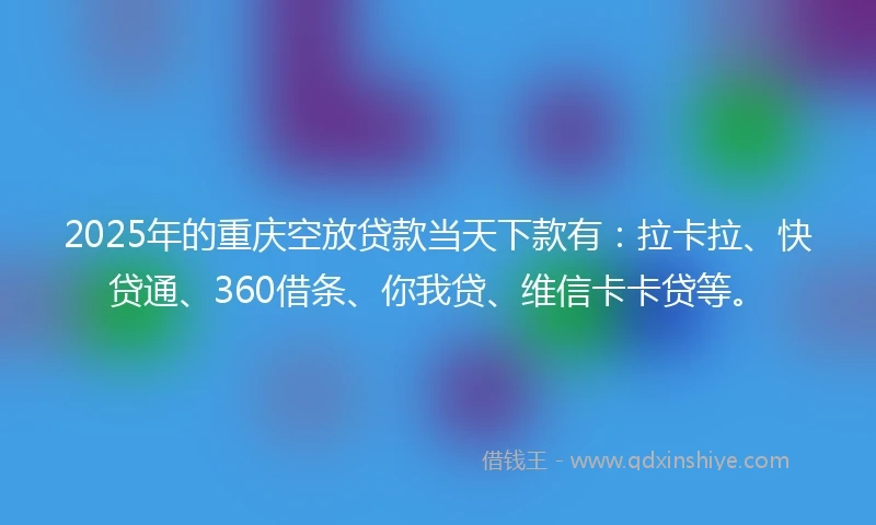 2025年的重庆空放贷款当天下款有：拉卡拉、快贷通、360借条、你我贷、维信卡卡贷等。