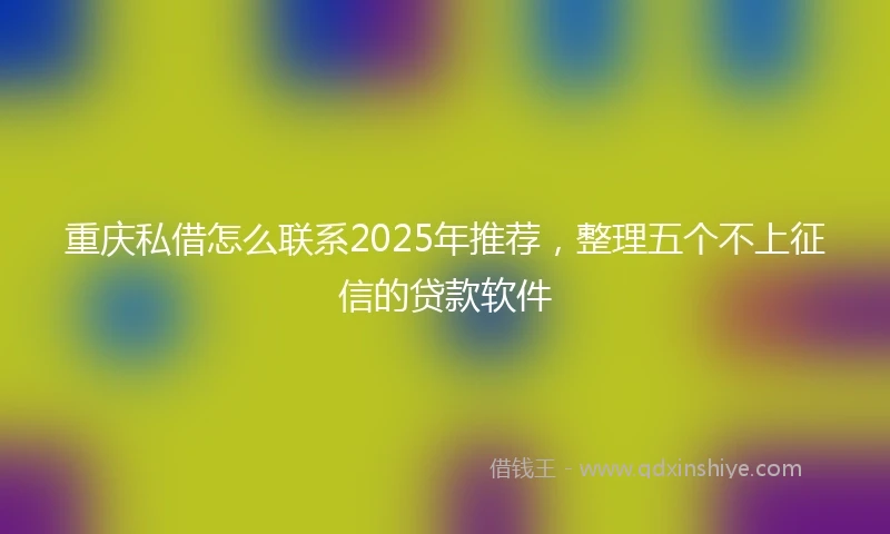 重庆私借怎么联系2025年推荐，整理五个不上征信的贷款软件