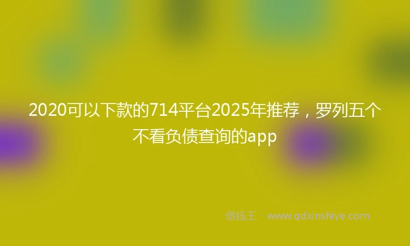 2020可以下款的714平台2025年推荐，罗列五个不看负债查询的app