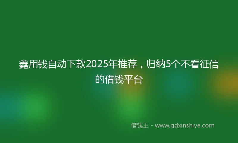 鑫用钱自动下款2025年推荐，归纳5个不看征信的借钱平台